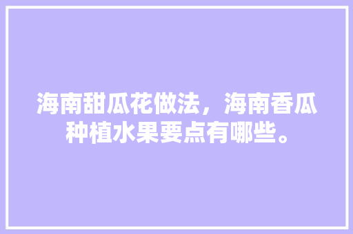 海南甜瓜花做法，海南香瓜种植水果要点有哪些。