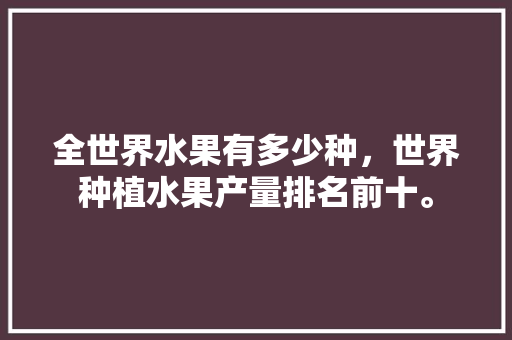 全世界水果有多少种，世界种植水果产量排名前十。