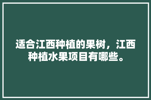 适合江西种植的果树，江西种植水果项目有哪些。