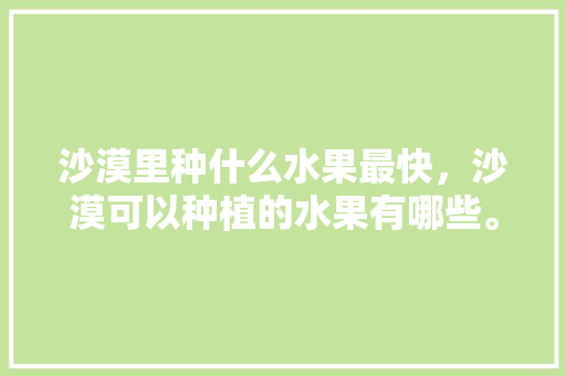 沙漠里种什么水果最快，沙漠可以种植的水果有哪些。