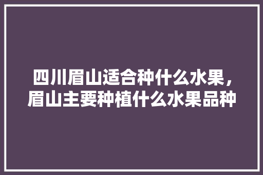 四川眉山适合种什么水果，眉山主要种植什么水果品种。