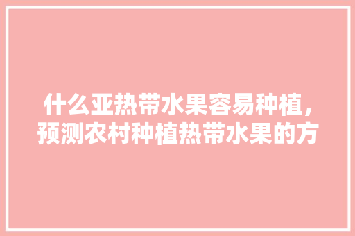 什么亚热带水果容易种植，预测农村种植热带水果的方法。