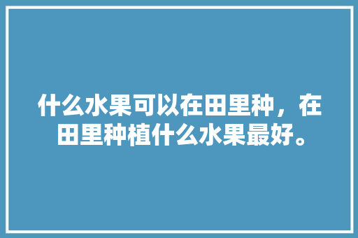 什么水果可以在田里种，在田里种植什么水果最好。 什么水果可以在田里种，在田里种植什么水果最好。 家禽养殖