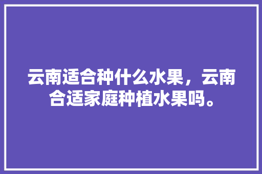 云南适合种什么水果，云南合适家庭种植水果吗。 土壤施肥