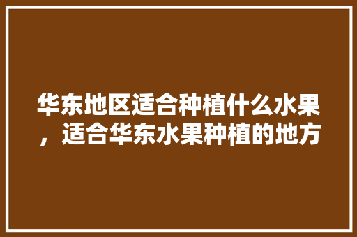 华东地区适合种植什么水果，适合华东水果种植的地方。 家禽养殖