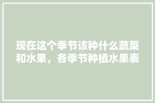 现在这个季节该种什么蔬菜和水果，各季节种植水果表格图片。 家禽养殖