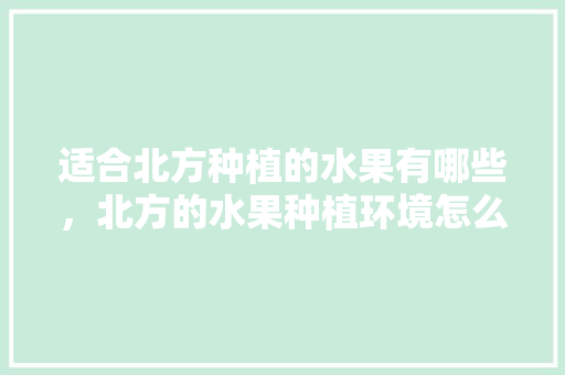 适合北方种植的水果有哪些，北方的水果种植环境怎么样。