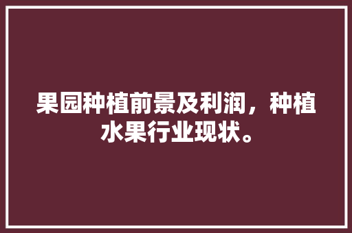 果园种植前景及利润，种植水果行业现状。