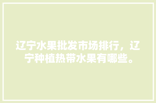 辽宁水果批发市场排行，辽宁种植热带水果有哪些。