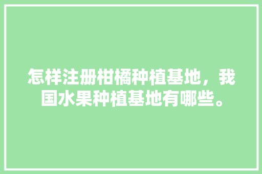 怎样注册柑橘种植基地，我国水果种植基地有哪些。