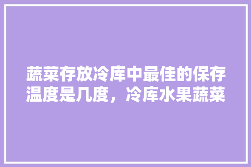 蔬菜存放冷库中最佳的保存温度是几度，冷库水果蔬菜种植温度是多少。