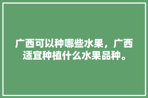 广西可以种哪些水果，广西适宜种植什么水果品种。