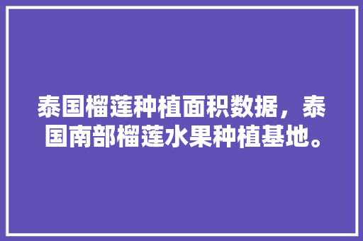 泰国榴莲种植面积数据，泰国南部榴莲水果种植基地。