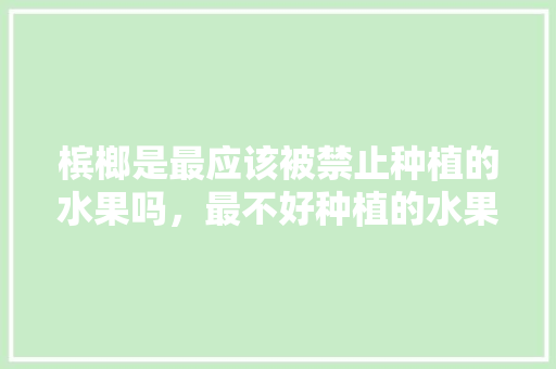 槟榔是最应该被禁止种植的水果吗，最不好种植的水果有哪些。 槟榔是最应该被禁止种植的水果吗，最不好种植的水果有哪些。 畜牧养殖