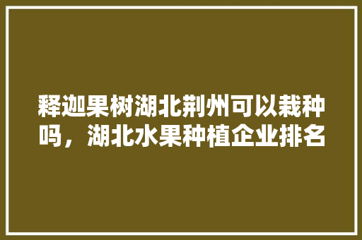 释迦果树湖北荆州可以栽种吗，湖北水果种植企业排名。