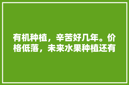 有机种植，辛苦好几年。价格低落，未来水果种植还有救吗，水果种植划算吗现在多少钱。