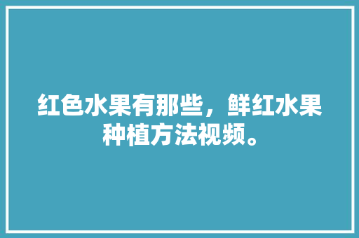 红色水果有那些，鲜红水果种植方法视频。