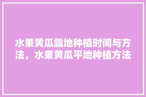 水果黄瓜露地种植时间与方法，水果黄瓜平地种植方法视频。