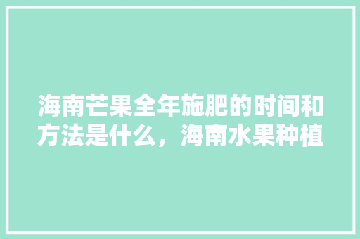 海南芒果全年施肥的时间和方法是什么，海南水果种植施肥技术指南。