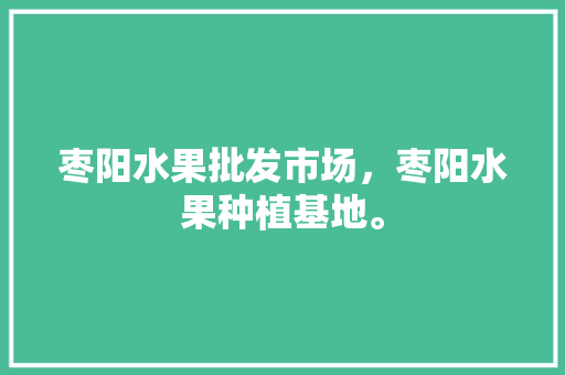 枣阳水果批发市场，枣阳水果种植基地。