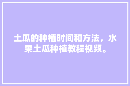 土瓜的种植时间和方法，水果土瓜种植教程视频。