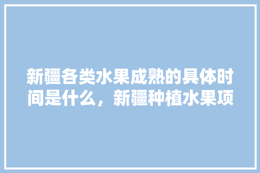 新疆各类水果成熟的具体时间是什么，新疆种植水果项目招标公告。