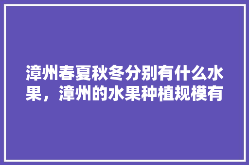 漳州春夏秋冬分别有什么水果，漳州的水果种植规模有多大。