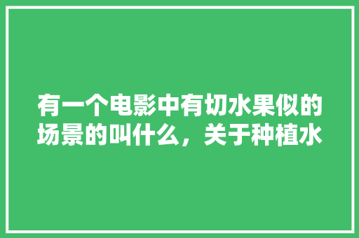 有一个电影中有切水果似的场景的叫什么，关于种植水果的电影有哪些。 土壤施肥