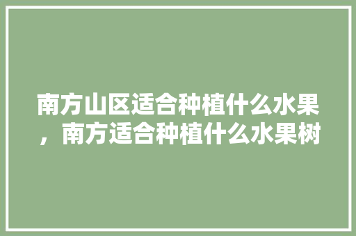 南方山区适合种植什么水果，南方适合种植什么水果树。