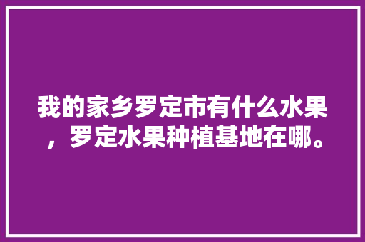 我的家乡罗定市有什么水果，罗定水果种植基地在哪。