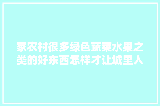 家农村很多绿色蔬菜水果之类的好东西怎样才让城里人吃上呢，绿色水果蔬菜种植技术。