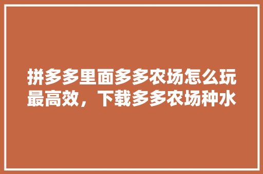 拼多多里面多多农场怎么玩最高效，下载多多农场种水果。