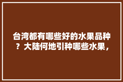 台湾都有哪些好的水果品种？大陆何地引种哪些水果，台湾名优水果种植基地在哪里。