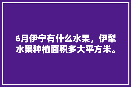 6月伊宁有什么水果，伊犁水果种植面积多大平方米。