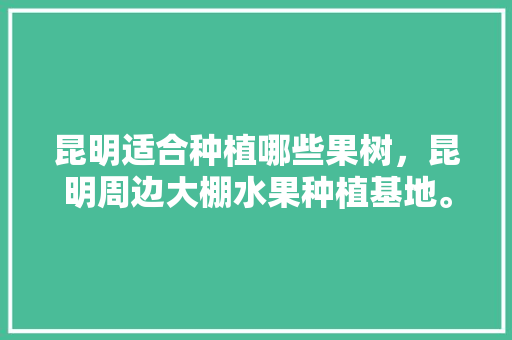 昆明适合种植哪些果树，昆明周边大棚水果种植基地。