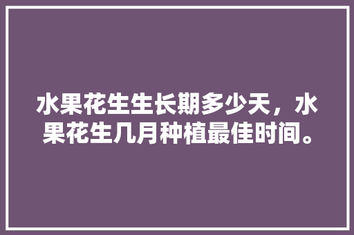 水果花生生长期多少天，水果花生几月种植最佳时间。