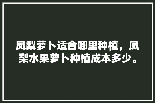 凤梨萝卜适合哪里种植，凤梨水果萝卜种植成本多少。