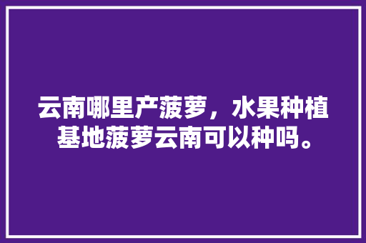 云南哪里产菠萝，水果种植基地菠萝云南可以种吗。