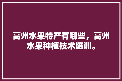 高州水果特产有哪些，高州水果种植技术培训。