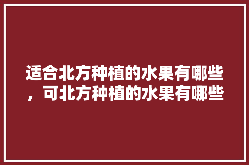 适合北方种植的水果有哪些，可北方种植的水果有哪些。