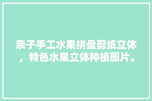 亲子手工水果拼盘剪纸立体，特色水果立体种植图片。