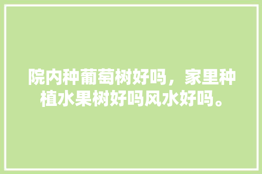 院内种葡萄树好吗，家里种植水果树好吗风水好吗。 院内种葡萄树好吗，家里种植水果树好吗风水好吗。 土壤施肥