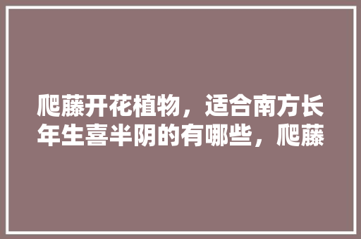 爬藤开花植物，适合南方长年生喜半阴的有哪些，爬藤水果南方种植方法。 土壤施肥