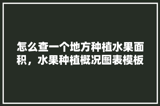 怎么查一个地方种植水果面积，水果种植概况图表模板。