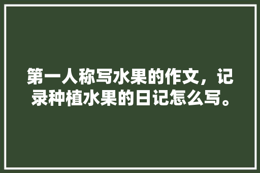 第一人称写水果的作文，记录种植水果的日记怎么写。