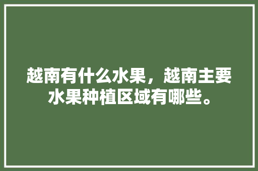 越南有什么水果，越南主要水果种植区域有哪些。