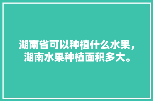 湖南省可以种植什么水果，湖南水果种植面积多大。