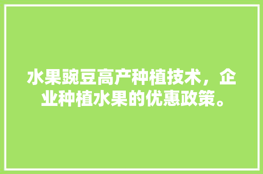 水果豌豆高产种植技术，企业种植水果的优惠政策。