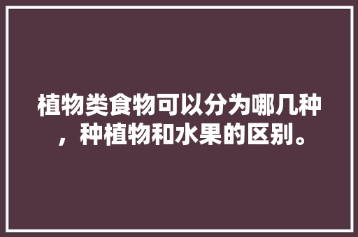 植物类食物可以分为哪几种，种植物和水果的区别。