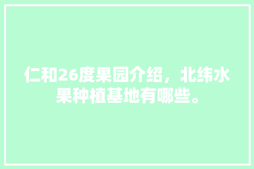 仁和26度果园介绍，北纬水果种植基地有哪些。 仁和26度果园介绍，北纬水果种植基地有哪些。 土壤施肥